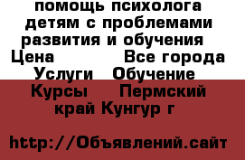 помощь психолога детям с проблемами развития и обучения › Цена ­ 1 000 - Все города Услуги » Обучение. Курсы   . Пермский край,Кунгур г.